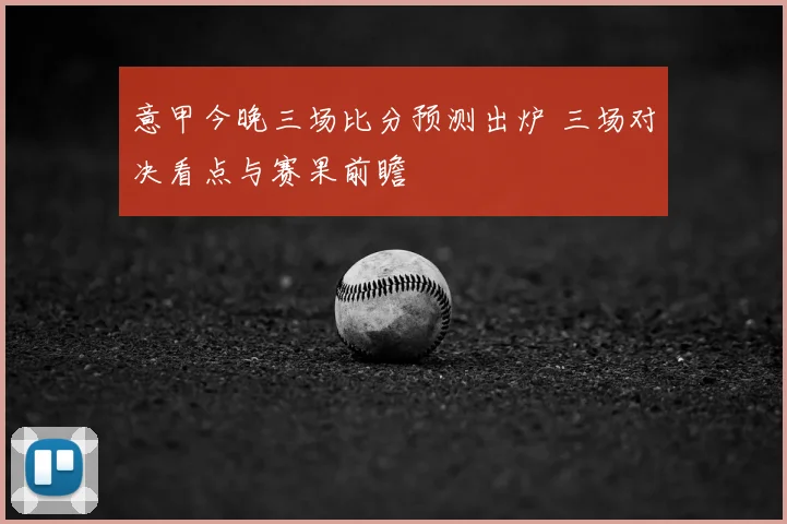 意甲今晚三场比分预测出炉 三场对决看点与赛果前瞻