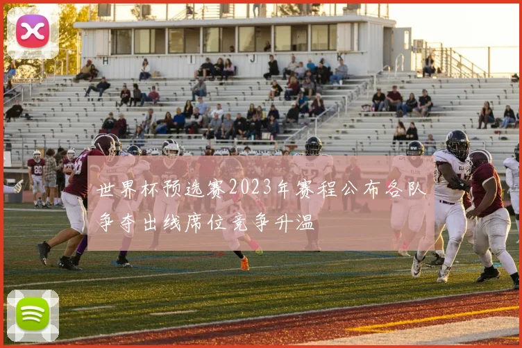 世界杯预选赛2023年赛程公布各队争夺出线席位竞争升温