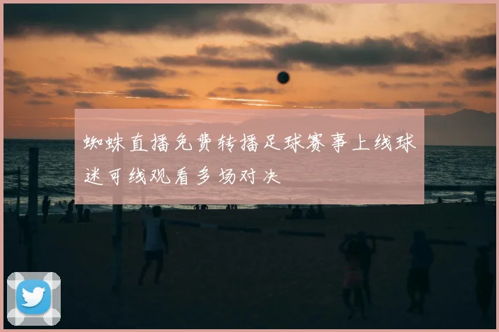 蜘蛛直播免费转播足球赛事上线球迷可线观看多场对决