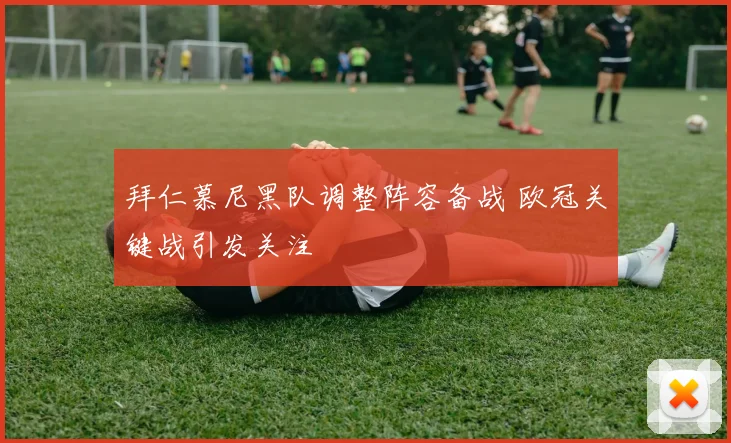拜仁慕尼黑队调整阵容备战 欧冠关键战引发关注