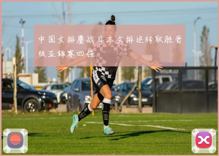 中国女排鏖战日本女排逆转取胜晋级亚锦赛四强