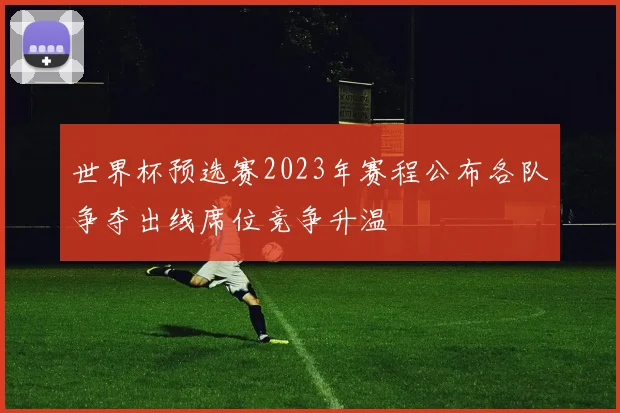 世界杯预选赛2023年赛程公布各队争夺出线席位竞争升温