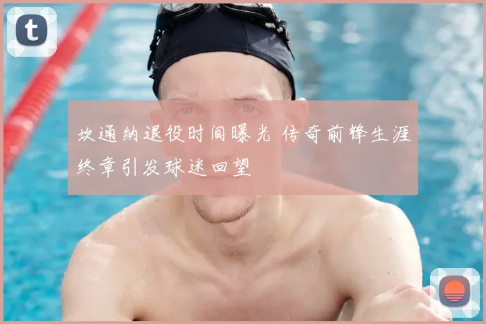 坎通纳退役时间曝光 传奇前锋生涯终章引发球迷回望