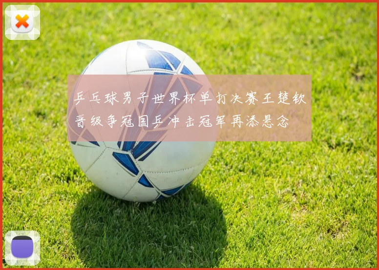 乒乓球男子世界杯单打决赛王楚钦晋级争冠国乒冲击冠军再添悬念