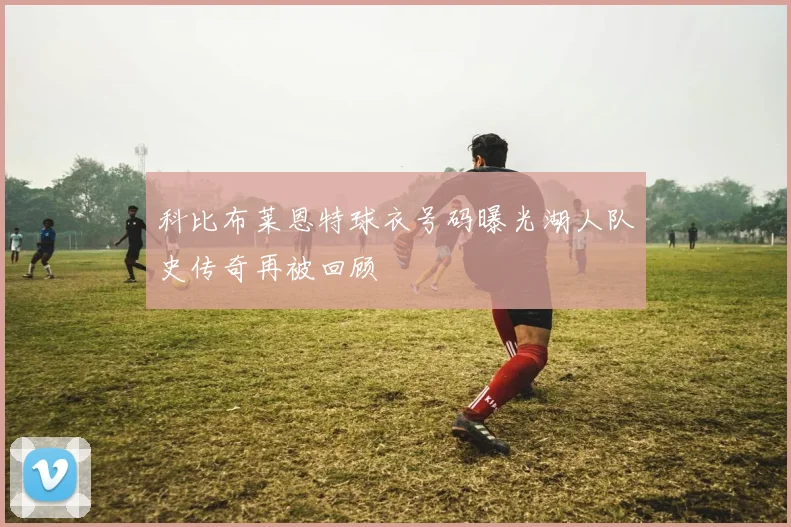 科比布莱恩特球衣号码曝光湖人队史传奇再被回顾