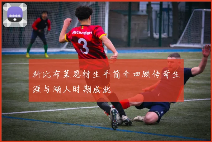 科比布莱恩特生平简介回顾传奇生涯与湖人时期成就