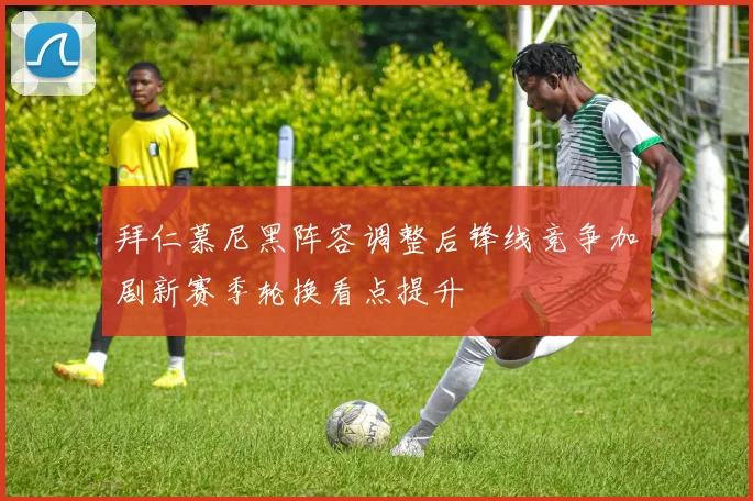 拜仁慕尼黑阵容调整后锋线竞争加剧新赛季轮换看点提升