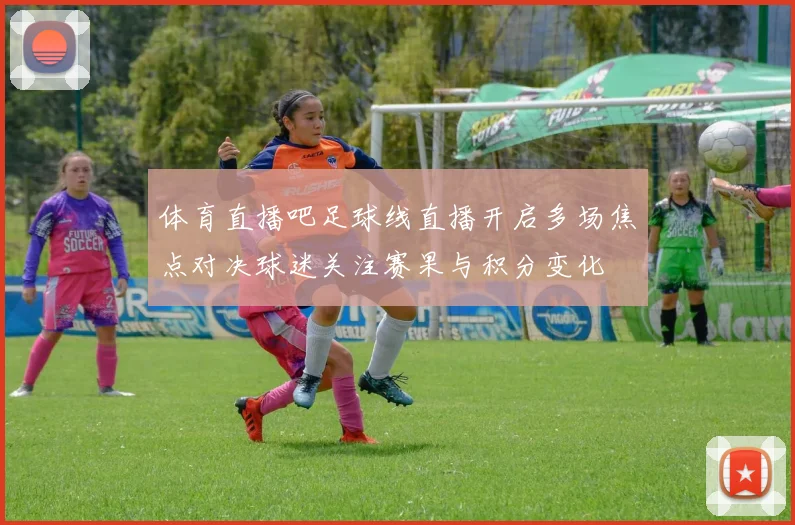 体育直播吧足球线直播开启多场焦点对决球迷关注赛果与积分变化