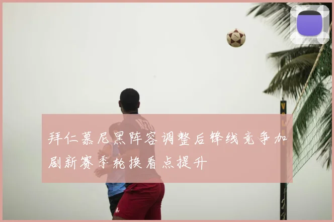 拜仁慕尼黑阵容调整后锋线竞争加剧新赛季轮换看点提升
