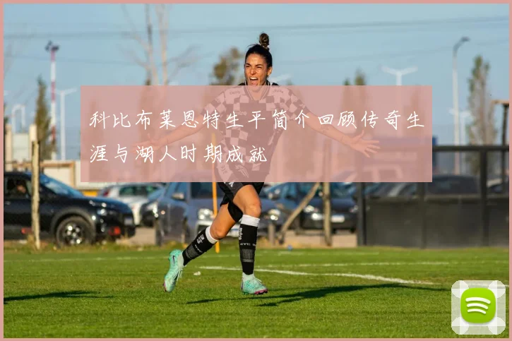 科比布莱恩特生平简介回顾传奇生涯与湖人时期成就