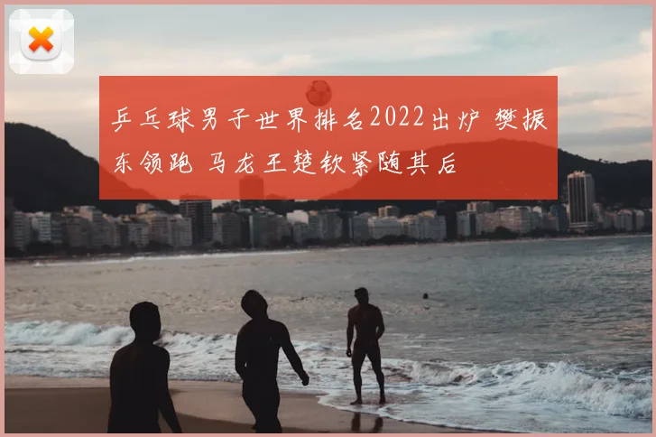 乒乓球男子世界排名2022出炉 樊振东领跑 马龙王楚钦紧随其后