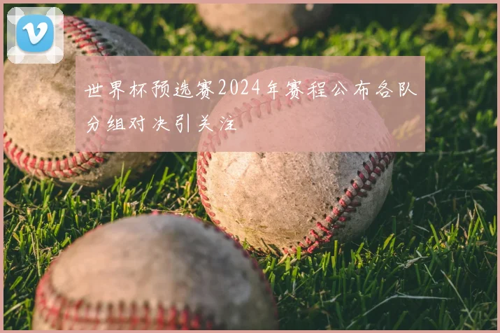 世界杯预选赛2024年赛程公布各队分组对决引关注